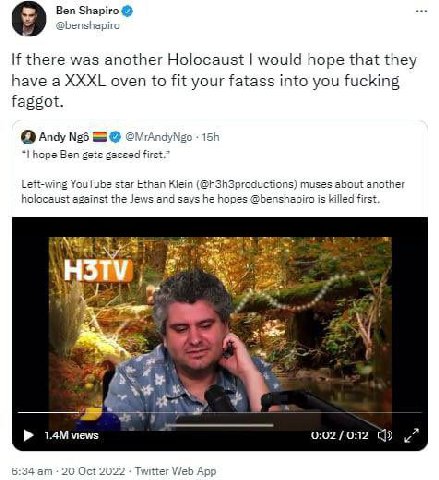 Ben Shapiro @benshapiro there was another Holocaust would hope that they have a XXXL oven to fit your fatass into you fucking faggot. О Andy №5 hope Ben gets gassed first.” Left-wing YouTube star Etha