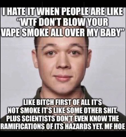 IT| WHEN PEOPLE ARE LIKE DON'T BLOW VAPE SMOKE ALL LOVER MY BABY” 1 LIKE BITCH FIRST OF ALLITS NOT LIKE SOME OTHER SHIT PLUS SCIENTISTS DON'T EVEN KNOW THE RAMIFICATIONS OF ITS HAZARDS YET. HOE