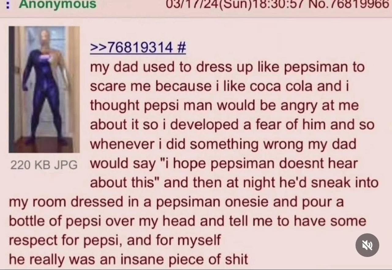 INO. /00 >>76819314 my dad used to dress up like pepsiman to scare me because i like coca cola and thought pepsi man would be angry at me about it so i developed a fear of him and so whenever i did so