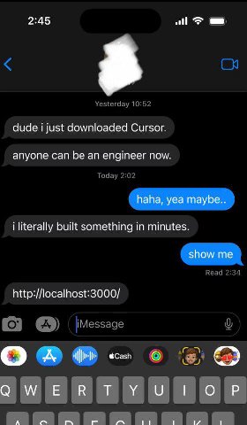 2:45 dude just downloaded Cursor. anyone can be an engineer now. haha, yea maybe.. i literally built something in minutes. show me http://localhost:3000/ О A ГОР A 11 1/ 1
