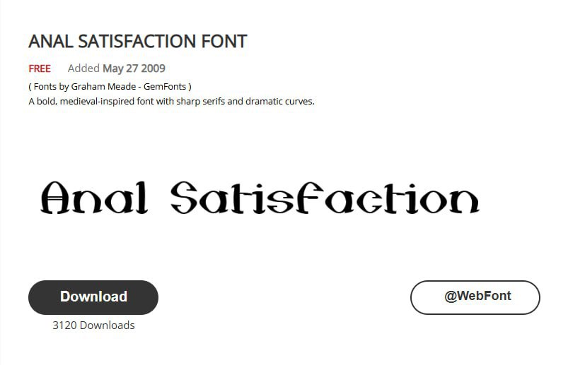 ANAL SATISFACTION FONT FREE Added May 27 2009 Fonts Graham Meade GemFonts A bold, medieval-inspired font with sharp serifs and dramatic curves. Anal 3120 Downloads