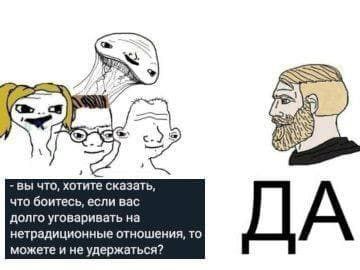 с.) вы что, хотите сказать, что боитесь, если вас долго уговаривать на нетрадиционные отношения, то можете и не удержаться?