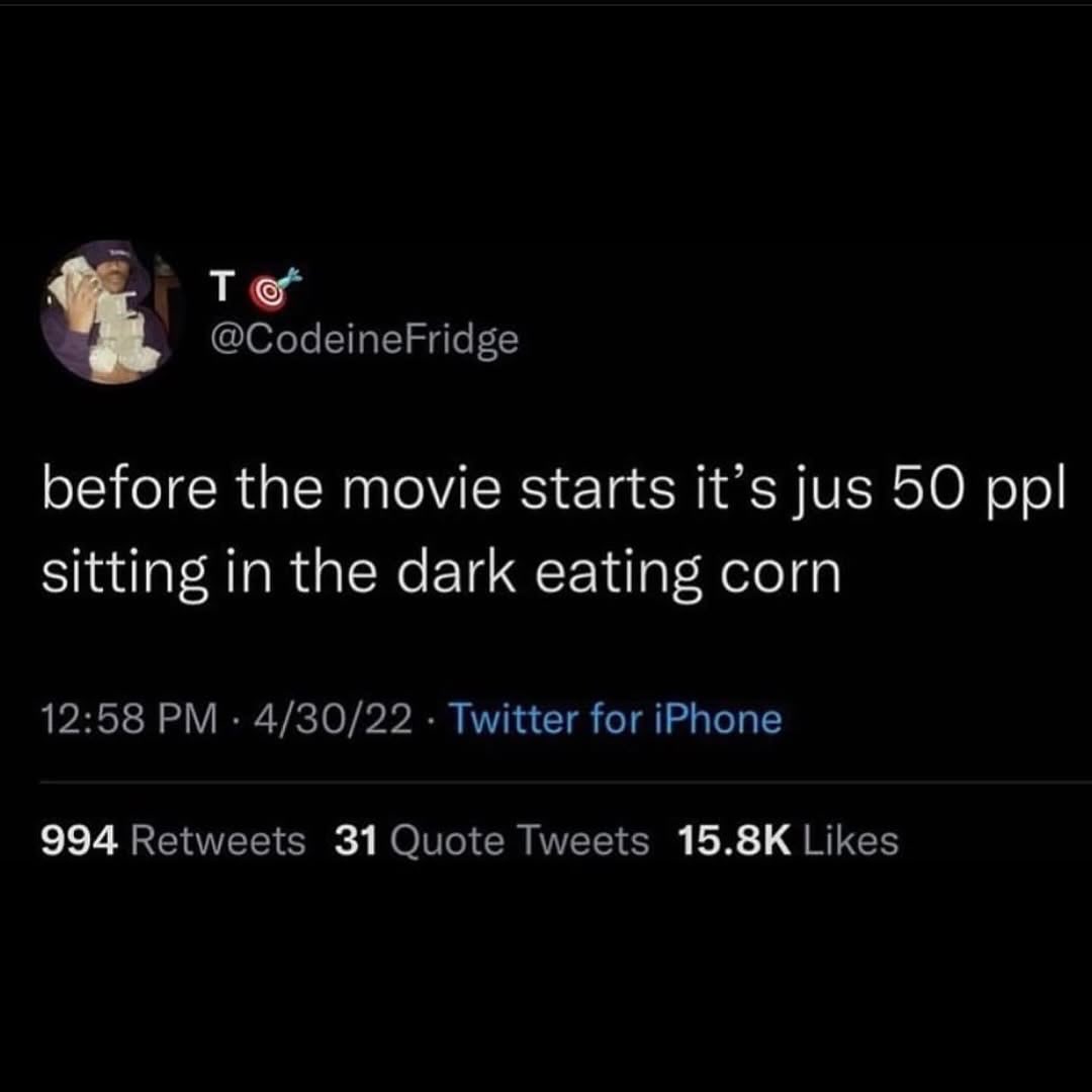 @CodeineFridge before the movie starts it’s jus 50 ppl sitting in the dark eating corn 12:58 4/30/22 Twitter for iPhone 994 Retweets 31 Quote Tweets Likes