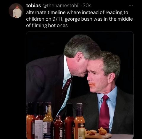 tobias @thenamestobii 30$ alternate timeline where instead of reading to children on 9/11, george bush was in the middle of filming hot ones