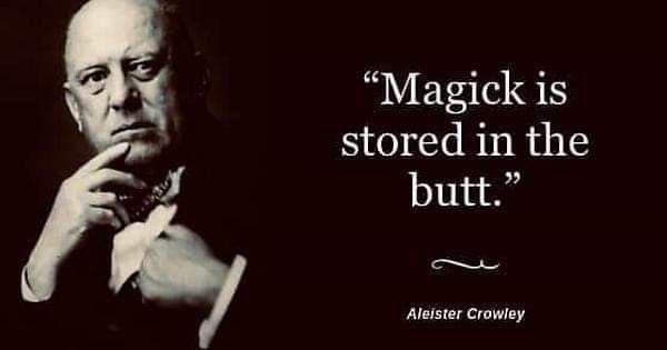“Magick is stored in the butt.” Aleister Crawley