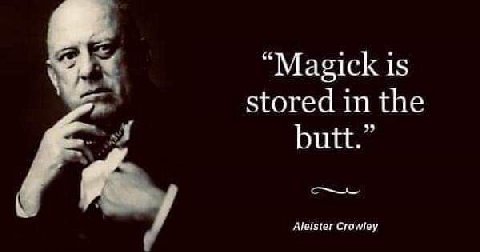 “Magick is stored in the butt.” Aleister Crawley