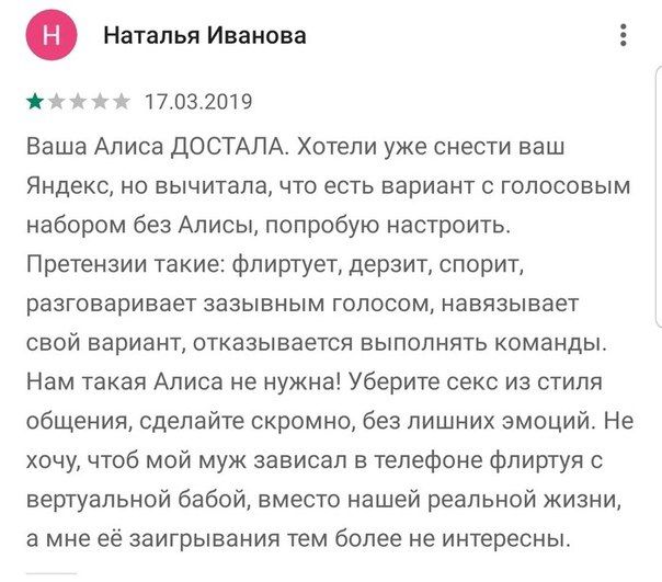 Наталья Иванова 17.03.2019 Ваша Алиса ДОСТАЛА. Хотели уже снести ваш Яндекс, но вычитала, что есть вариант с голосовым набором без Алисы, попробую настроить. Претензии такие: флиртует, дерзит, спорит,