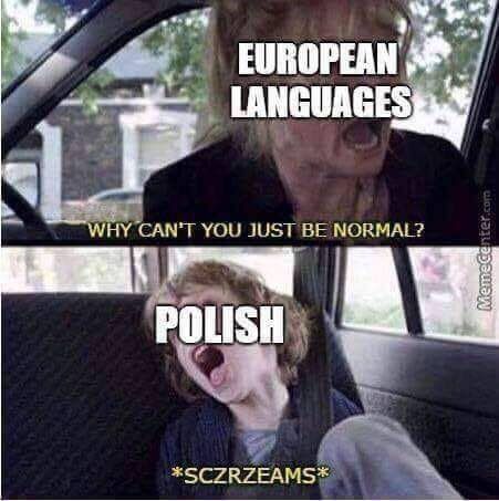 EUROPEAN a LANGUAGES НУ CAN’T YOU JUST BE NORMAL? POLISH *SCZRZEAMS*