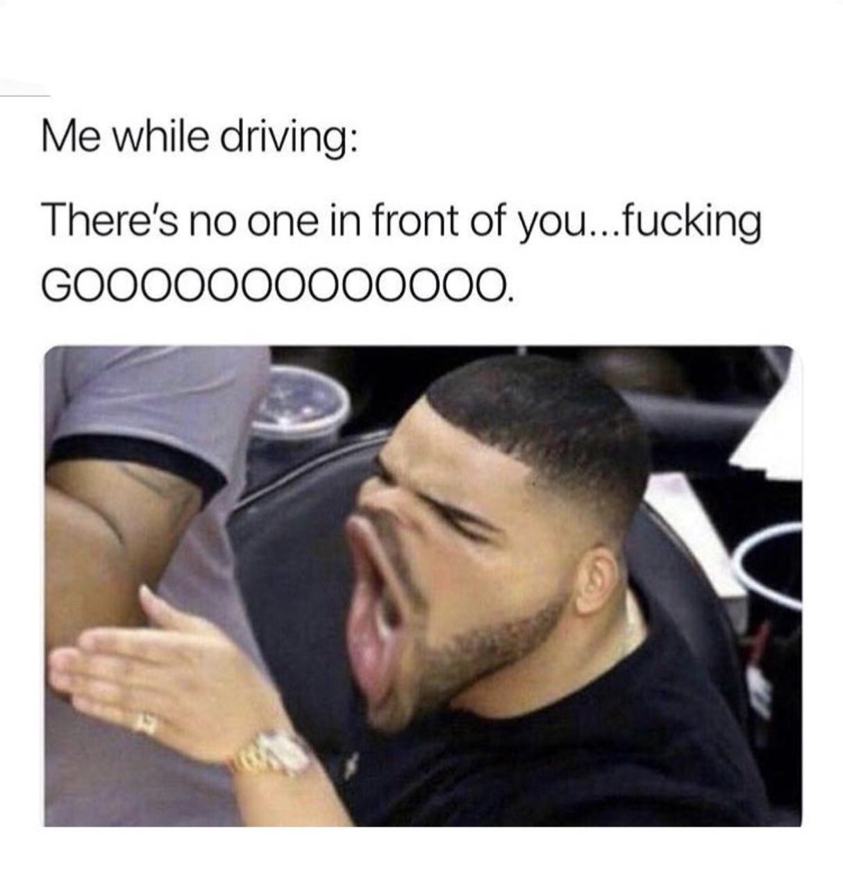 Me while driving: There's no one in front of you...fucking