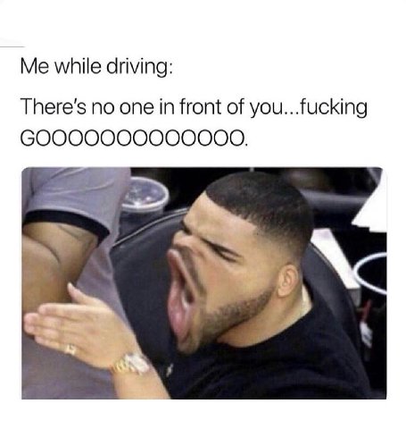 Me while driving: There's no one in front of you...fucking