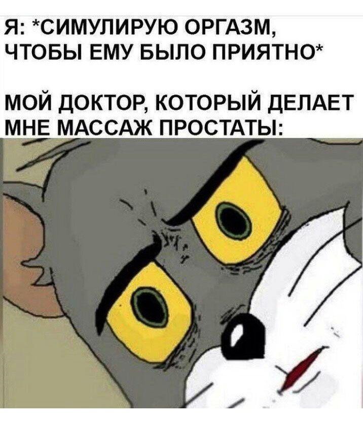 Я: *СИМУЛИРУЮ ОРГАЗМ, ЧТОБЫ ЕМУ БЫЛО ПРИЯТНО* МОЙ ДОКТОР, КОТОРЫЙ ДЕЛАЕТ МНЕ МАССАЖ ПРОСТАТЫ: