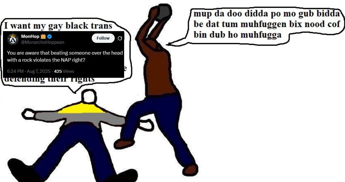 шир doo didda gub bidda I want my gay black trans be dat tum muhfuggen bix nood cof МопНор bin dub muhfugga You are aware that beating someone over the head with a rock violates the NAP right? 425