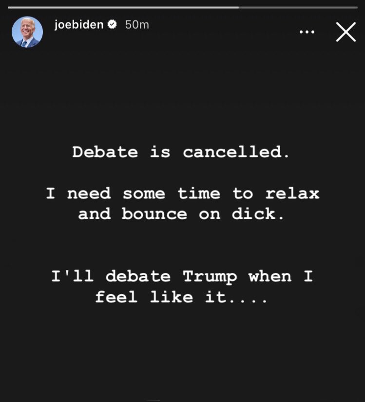 joebiden Debate is cancelled. I need some time to relax and bounce on dick. I'll debate Trump when I feel like it....