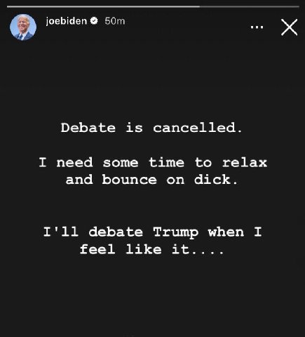 joebiden Debate is cancelled. I need some time to relax and bounce on dick. I'll debate Trump when I feel like it....