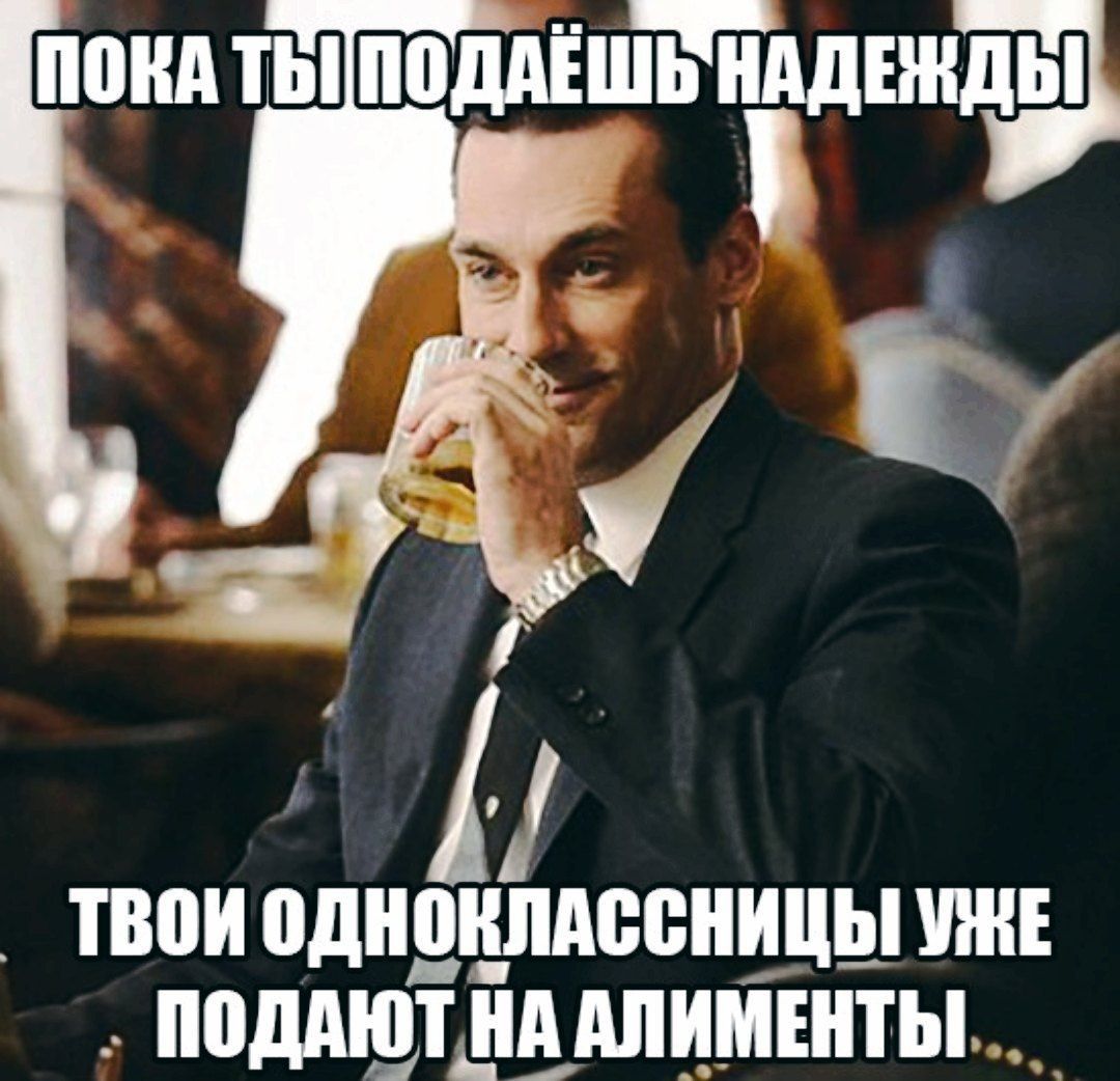 ПОКА ТЫ! НАДЕЖДЫ ТВОИ ОДНОКЛАССНИЦЫ УЖЕ ПОДАЮТ НА АЛИМЕНТЫ