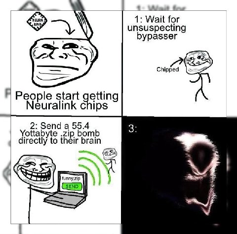 1: Wait for unsuspecting рураззег „2 Я eople start getting Neuralink chips 2: Send a 55.4 3: Yottabyte .zip bomb directly to their brain CSEND