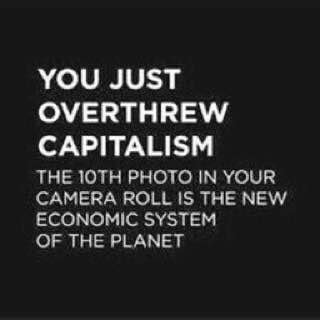 YOU JUST OVERTHREW CAPITALISM THE ЮТН PHOTO IN YOUR CAMERA ROLL IS THE NEW ECONOMIC SYSTEM OF THE PLANET