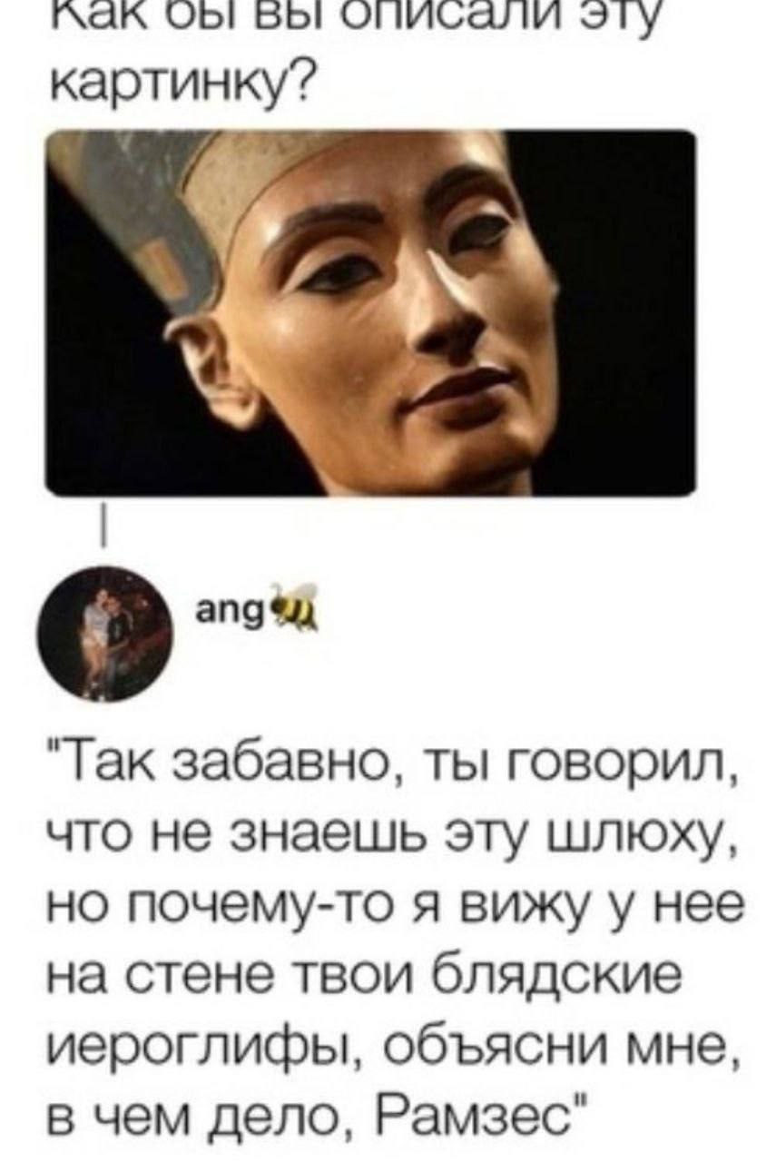 ObI БЫ описали эту картинку? "Так забавно, ты говорил, что не знаешь эту шлюху, но почему-то я вижу у нее на стене твои блядские иероглифы, объясни мне, в чем дело, Рамзес"