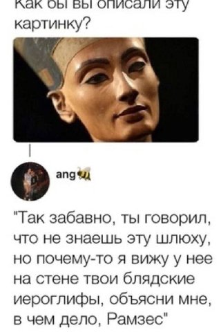 ObI БЫ описали эту картинку? "Так забавно, ты говорил, что не знаешь эту шлюху, но почему-то я вижу у нее на стене твои блядские иероглифы, объясни мне, в чем дело, Рамзес"