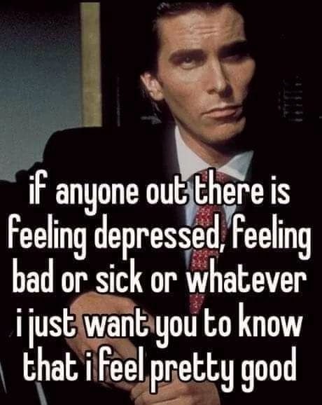 IF anyone out there is Feeling depressed, Feeling bad or sick or whatever ijust want you to know that i Feel pretty good