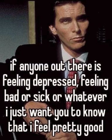 IF anyone out there is Feeling depressed, Feeling bad or sick or whatever ijust want you to know that i Feel pretty good