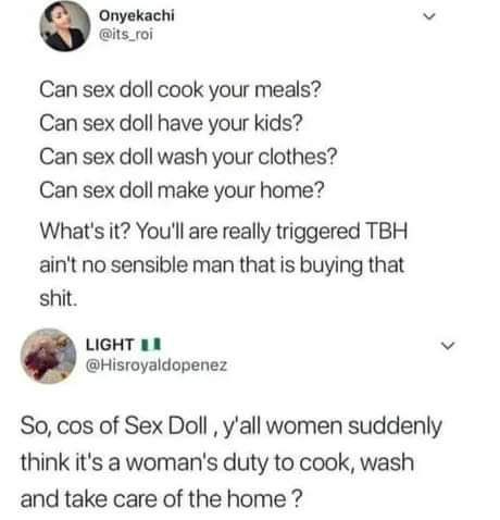 Onyekachi @its_roi Can sex doll cook your meals? Can sex doll have your kids? Can sex doll wash your clothes? Can sex doll make your home? What's it? You'll are really triggered TBH ain't no sensible 