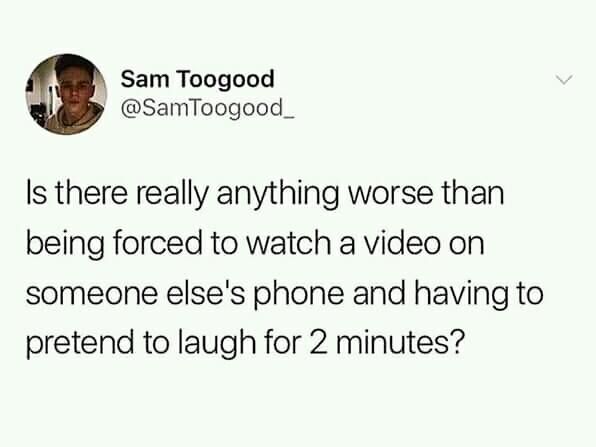 Sam Toogood @SamToogood_ |5 there really anything worse than being forced to watch a video on someone else's phone and having to pretend to laugh for 2 minutes?