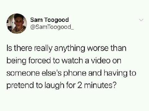 Sam Toogood @SamToogood_ |5 there really anything worse than being forced to watch a video on someone else's phone and having to pretend to laugh for 2 minutes?