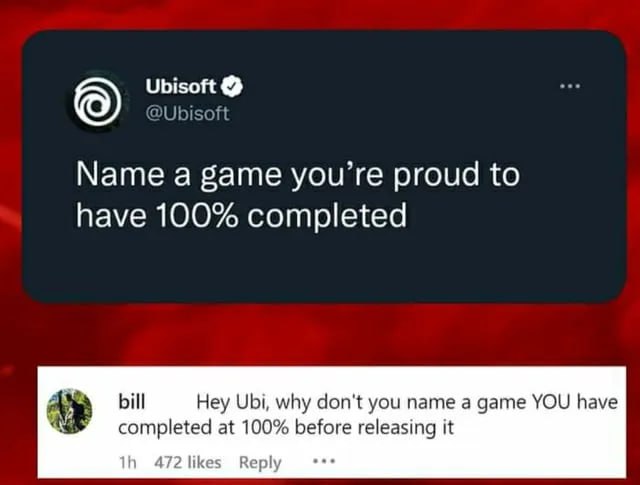 Ubisoft @Ubisoft Мате а game you’re proud to have 100% completed bill Hey Ubi, why don't you name a game YOU have completed at 100% before releasing it 472 likes Reply