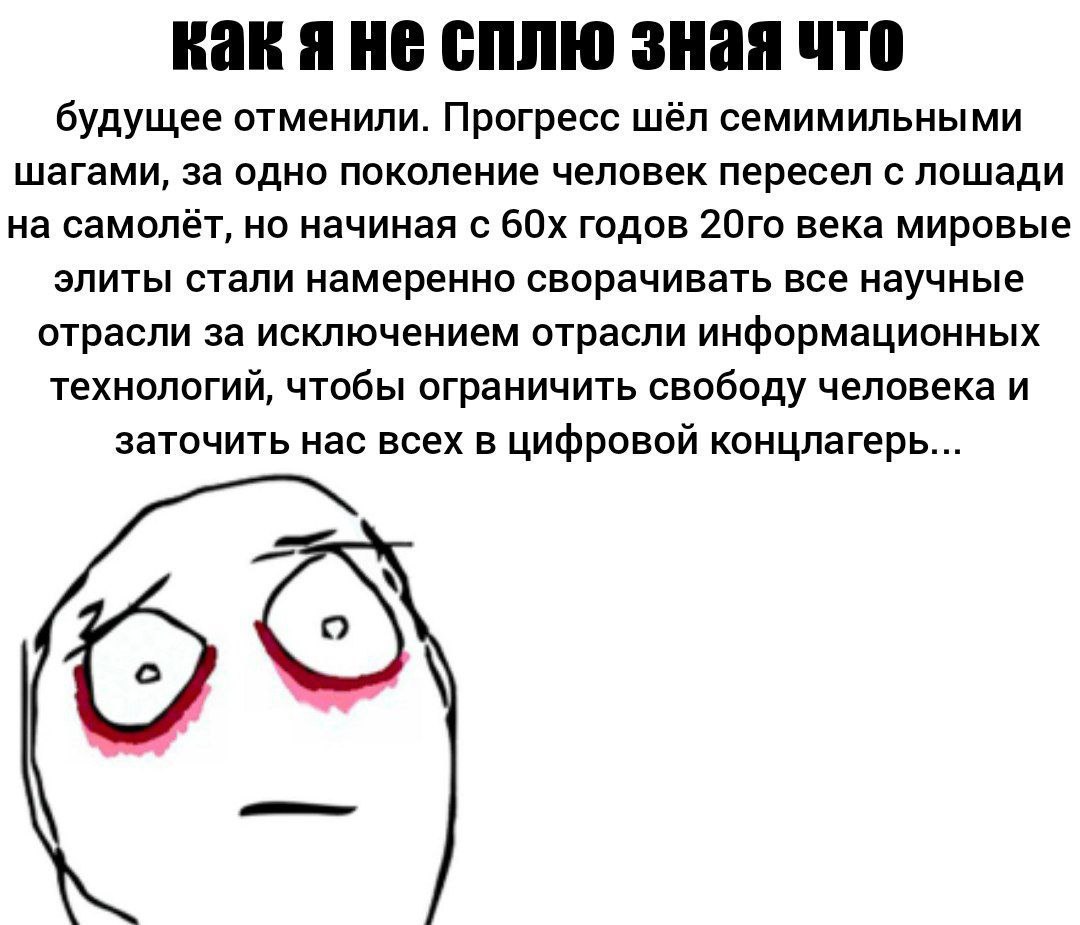 Rak сплю зная что будущее отменили. Прогресс шёл семимильными шагами, за одно поколение человек пересел с лошади на самолёт, но начиная с годов века мировые элиты стали намеренно сворачивать все научн