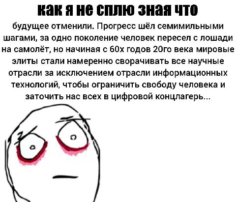 Rak сплю зная что будущее отменили. Прогресс шёл семимильными шагами, за одно поколение человек пересел с лошади на самолёт, но начиная с годов века мировые элиты стали намеренно сворачивать все научн