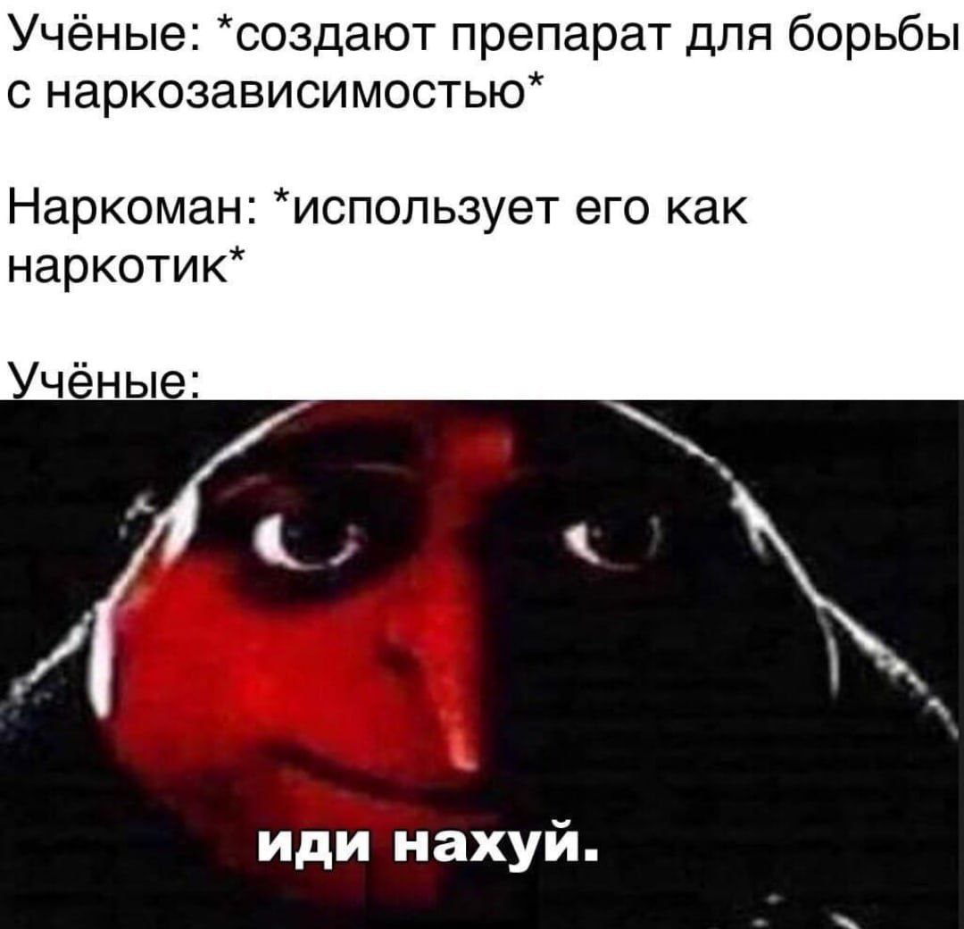 Учёные: *создают препарат для борьбы с наркозависимостью* Наркоман: *использует его как наркотик* Учёные: к иди нахуй.