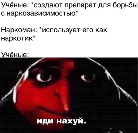 Учёные: *создают препарат для борьбы с наркозависимостью* Наркоман: *использует его как наркотик* Учёные: к иди нахуй.