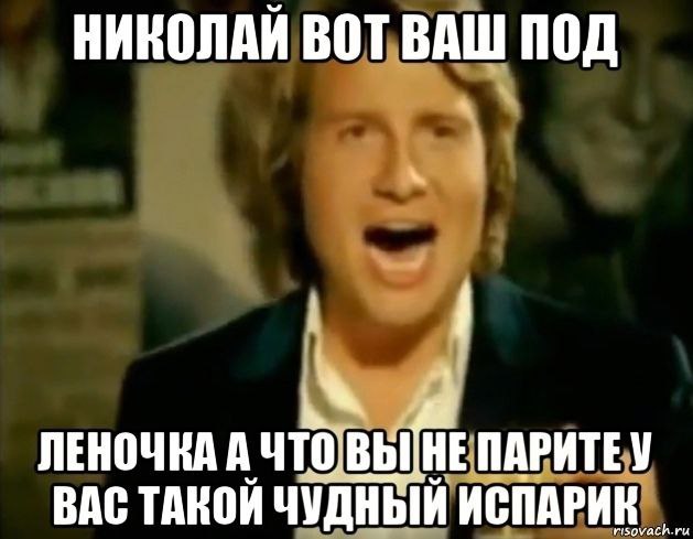 НИКОЛАИ ВОТ ВАШ ПОД i ЛЕНОЧКА А ПАРИТЕУ ВАС ТАКОЙ ЧУДНЫЙ ИСПАРИК