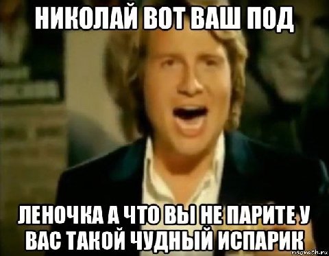 НИКОЛАИ ВОТ ВАШ ПОД i ЛЕНОЧКА А ПАРИТЕУ ВАС ТАКОЙ ЧУДНЫЙ ИСПАРИК