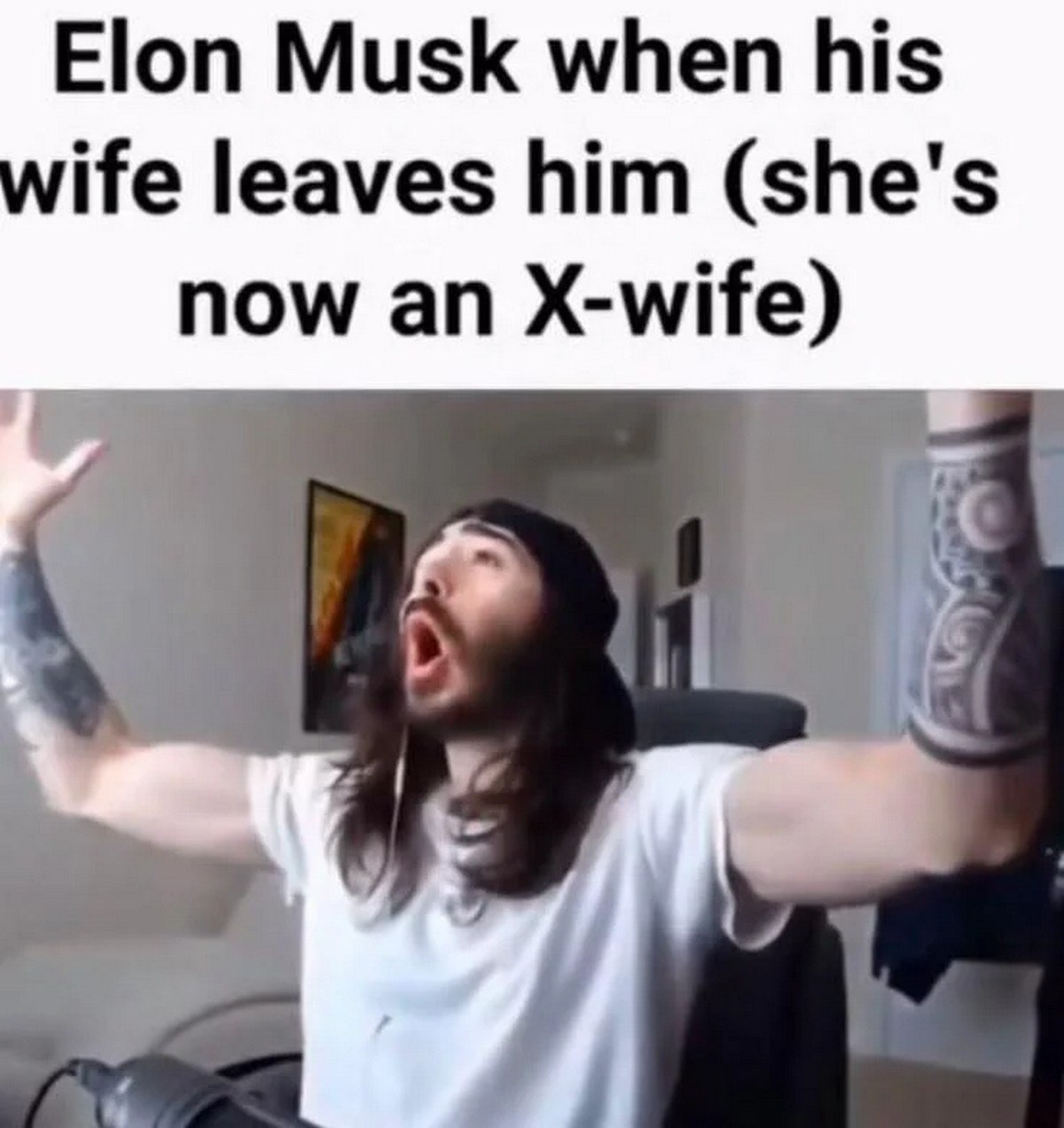 Elon Musk when his ife leaves him (she's now an X-wife)