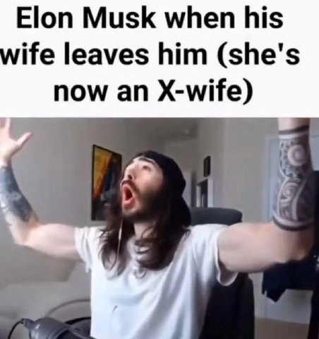 Elon Musk when his ife leaves him (she's now an X-wife)