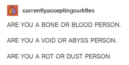 currentlyacceptingcuddles ARE YOU A BONE OR BLOOD PERSON. ARE YOU A VOID OR ABYSS PERSON. ARE YOU A ROT OR DUST PERSON.