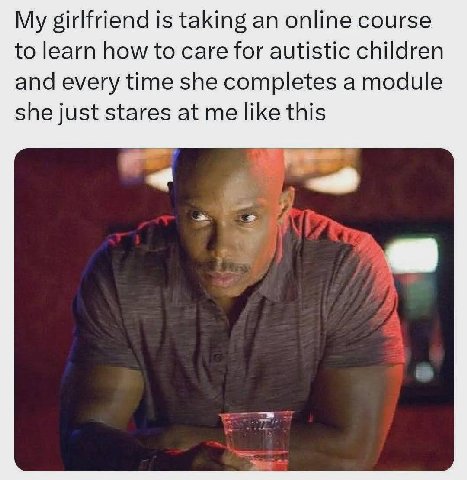 My girlfriend is taking an online course to learn how to care for autistic children and every time she completes a module she just stares at me like this