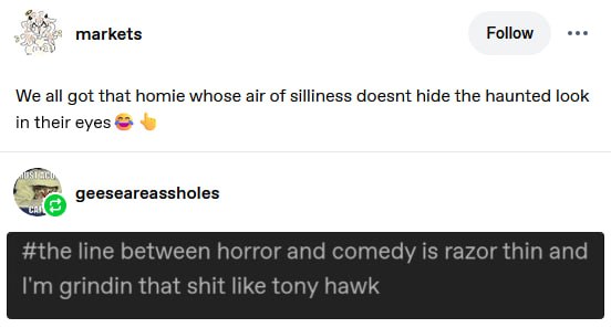 markets Follow eee We all got that homie whose air of silliness doesnt hide the haunted look in their eyes geeseareassholes #the line between horror and comedy is razor thin and grindin that shit like