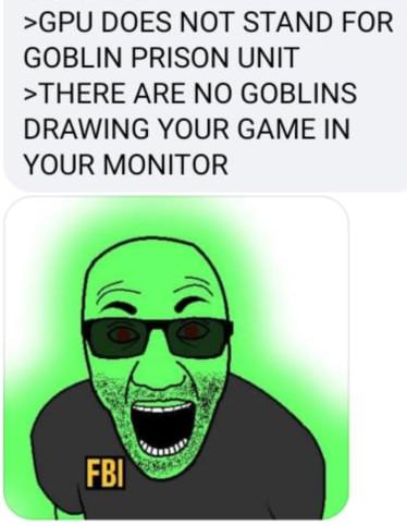 >GPU DOES МОТ STAND FOR GOBLIN PRISON UNIT >THERE ARE NO GOBLINS DRAWING YOUR GAME IN YOUR MONITOR FBI