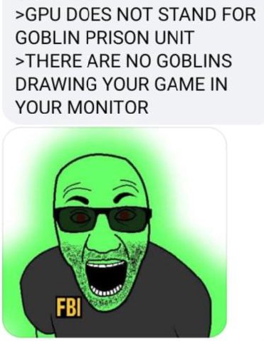 >GPU DOES МОТ STAND FOR GOBLIN PRISON UNIT >THERE ARE NO GOBLINS DRAWING YOUR GAME IN YOUR MONITOR FBI