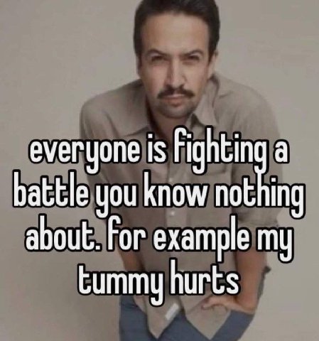 everyone is Fighting a battle you know about. Гог example my tummy hurts