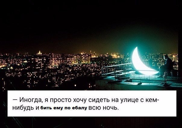 Иногда, я просто хочу сидеть на улице с кем- нибудь И бить ему по ебалу ВСЮ НОЧЬ.