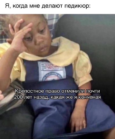 Я, когда мне делают педикюр: у Крепостное право отменили почти 200 лет назад, какая же я конченая