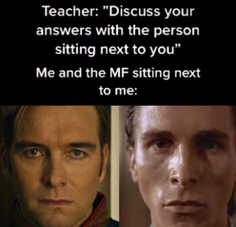 Teacher: "Discuss your answers with the person sitting next to you” Me and the sitting next to me: