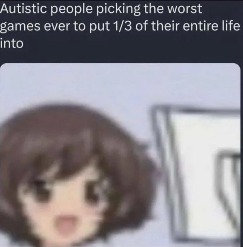 Autistic people picking the worst sames ever to put 1/3 of their entire life into