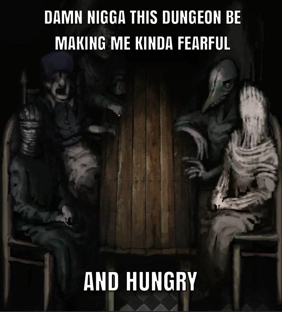 DAMN NIGGA THIS DUNGEON BE MAKING ME KINDA FEARFUL AND HUNGRY