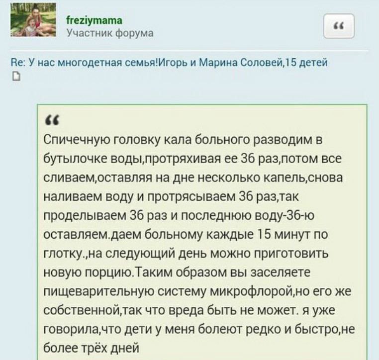 freziymama Участник форума У нас многодетная семья!Игорь и Марина Соловей,15 детей Спичечную головку кала больного разводим в бутылочке воды,протряхивая ее 36 раз‚потом все сливаем‚оставляя на дне нес