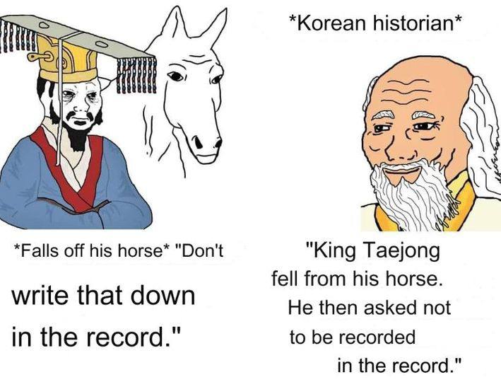 *Korean historian* *Falls off his horse* "Don't "King Taejong fell from his horse. write that down He then asked not in the record." to be recorded in the record."
